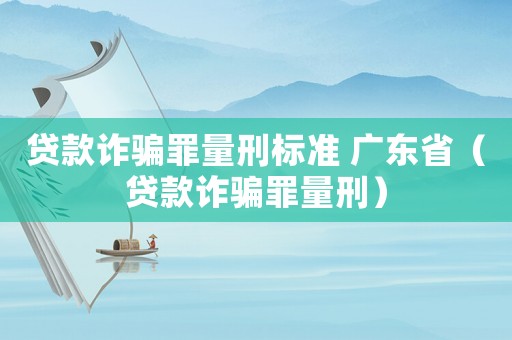 貸款詐騙罪量刑標準 廣東省（貸款詐騙罪量刑）
