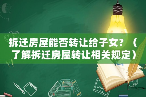 拆遷房屋能否轉讓給子女？（了解拆遷房屋轉讓相關規定）