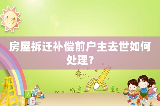 房屋拆遷補償前戶主去世如何處理？