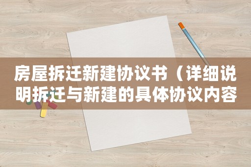 房屋拆遷新建協(xié)議書（詳細(xì)說明拆遷與新建的具體協(xié)議內(nèi)容）