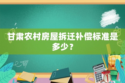 甘肅農村房屋拆遷補償標準是多少？