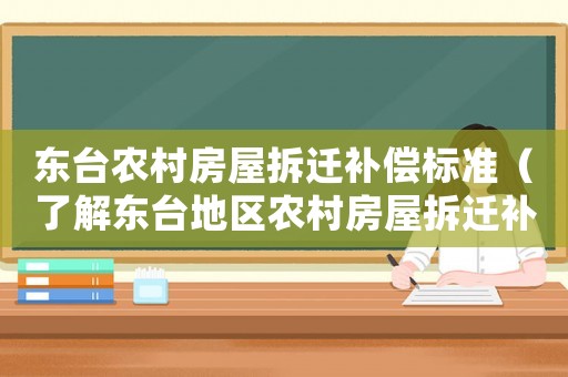 東臺(tái)農(nóng)村房屋拆遷補(bǔ)償標(biāo)準(zhǔn)（了解東臺(tái)地區(qū)農(nóng)村房屋拆遷補(bǔ)償政策）