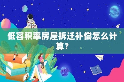 低容積率房屋拆遷補償怎么計算？