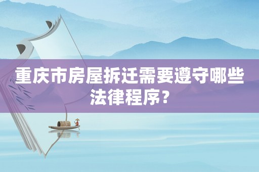 重慶市房屋拆遷需要遵守哪些法律程序？