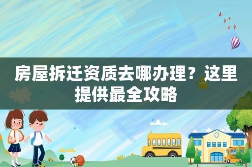 房屋拆遷資質去哪辦理？這里提供最全攻略