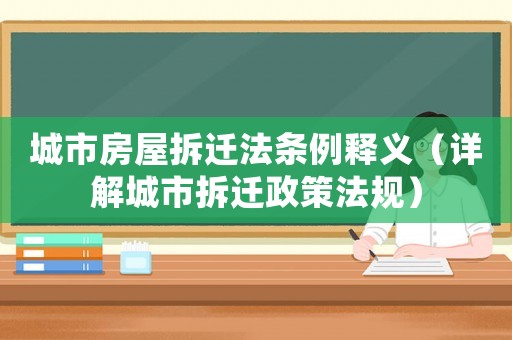城市房屋拆遷法條例釋義（詳解城市拆遷政策法規）