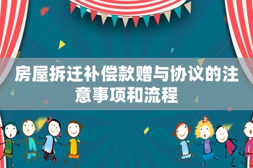 房屋拆遷補償款贈與協(xié)議的注意事項和流程