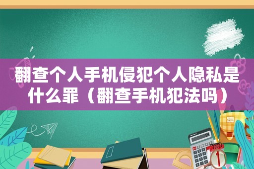 翻查個人手機侵犯個人隱私是什么罪（翻查手機犯法嗎）