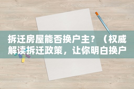 拆遷房屋能否換戶主？（權(quán)威解讀拆遷政策，讓你明白換戶主的條件和限制）