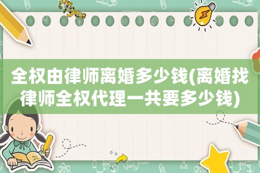 全權(quán)由律師離婚多少錢(離婚找律師全權(quán)代理一共要多少錢)