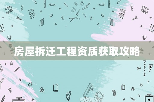 房屋拆遷工程資質獲取攻略