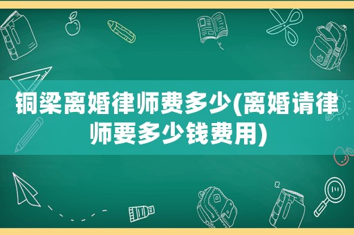 銅梁離婚律師費多少(離婚請律師要多少錢費用)