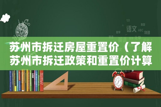 蘇州市拆遷房屋重置價（了解蘇州市拆遷政策和重置價計算方法）