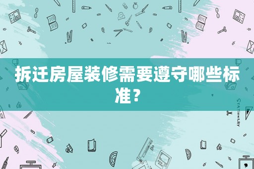 拆遷房屋裝修需要遵守哪些標(biāo)準(zhǔn)？