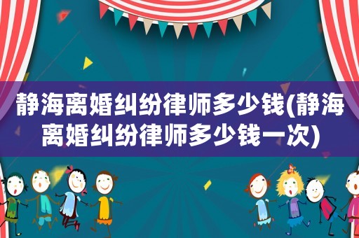 靜海離婚糾紛律師多少錢(靜海離婚糾紛律師多少錢一次)