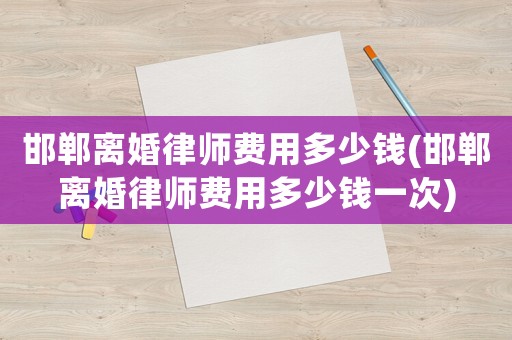 邯鄲離婚律師費用多少錢(邯鄲離婚律師費用多少錢一次)