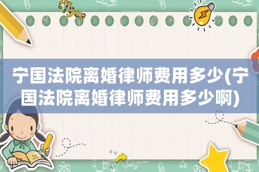 寧國法院離婚律師費用多少(寧國法院離婚律師費用多少啊)