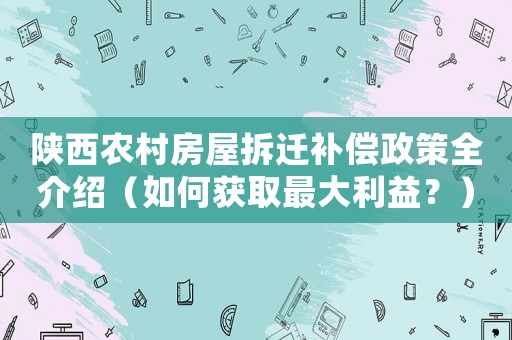 陜西農(nóng)村房屋拆遷補(bǔ)償政策全介紹（如何獲取最大利益？）