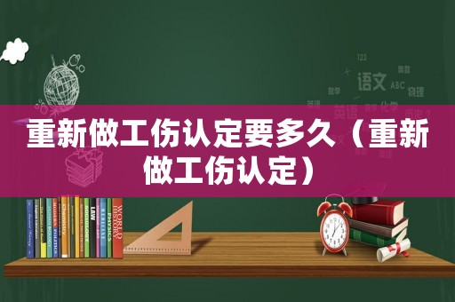 重新做工傷認定要多久（重新做工傷認定）