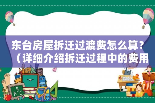東臺房屋拆遷過渡費(fèi)怎么算？（詳細(xì)介紹拆遷過程中的費(fèi)用問題）