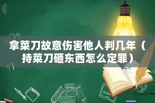 拿菜刀故意傷害他人判幾年（持菜刀砸東西怎么定罪）
