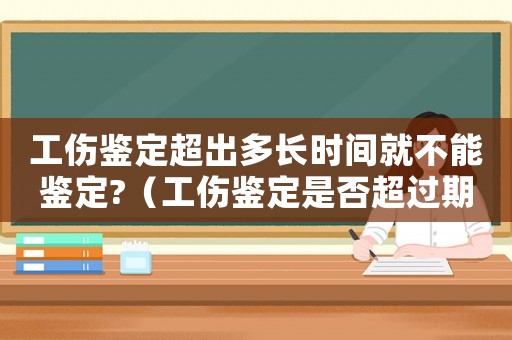 工傷鑒定超出多長時間就不能鑒定?（工傷鑒定是否超過期限）