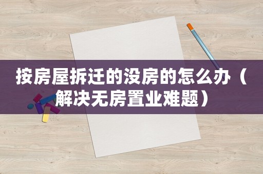 按房屋拆遷的沒(méi)房的怎么辦（解決無(wú)房置業(yè)難題）
