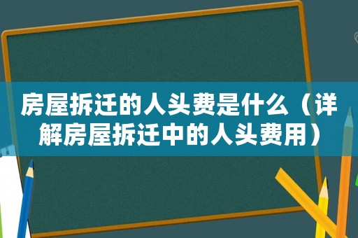 房屋拆遷的人頭費是什么（詳解房屋拆遷中的人頭費用）