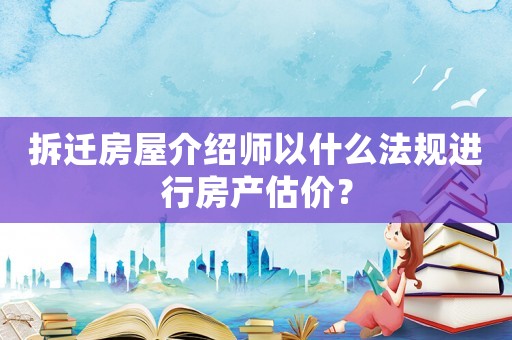 拆遷房屋介紹師以什么法規進行房產估價？