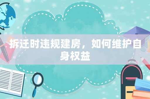 拆遷時違規建房，如何維護自身權益