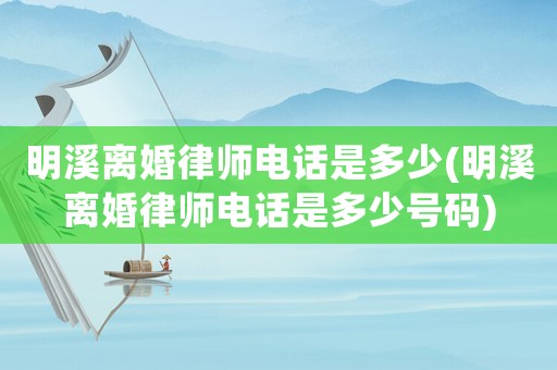 明溪離婚律師電話是多少(明溪離婚律師電話是多少號碼)