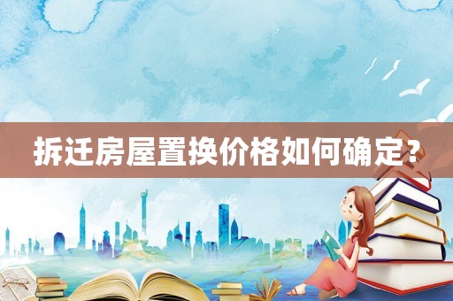 拆遷房屋置換價格如何確定？
