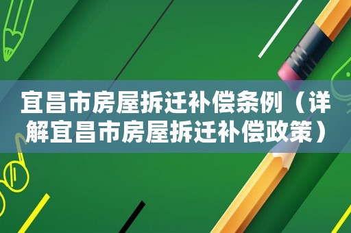 宜昌市房屋拆遷補償條例（詳解宜昌市房屋拆遷補償政策）