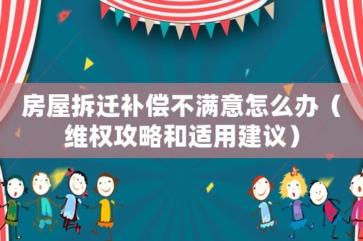 房屋拆遷補償不滿意怎么辦（維權攻略和適用建議）