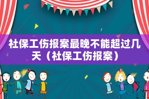 社保工傷報案最晚不能超過幾天（社保工傷報案）