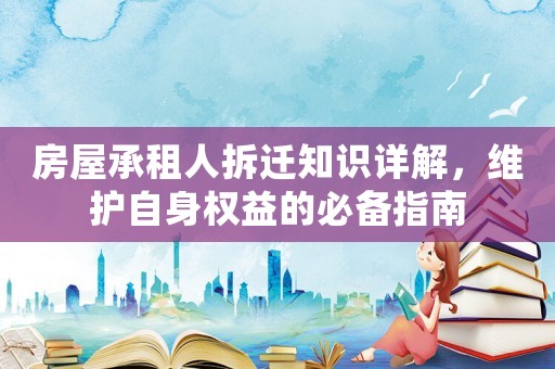 房屋承租人拆遷知識詳解，維護自身權益的必備指南
