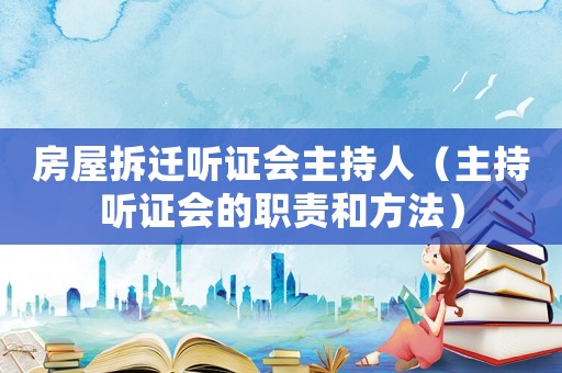 房屋拆遷聽證會主持人（主持聽證會的職責和方法）