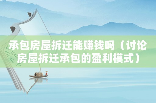 承包房屋拆遷能賺錢嗎（討論房屋拆遷承包的盈利模式）