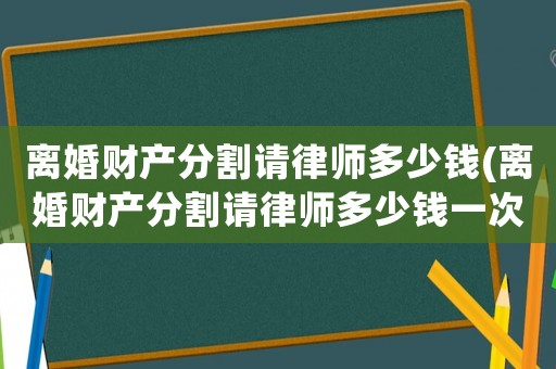 離婚財(cái)產(chǎn)分割請律師多少錢(離婚財(cái)產(chǎn)分割請律師多少錢一次)
