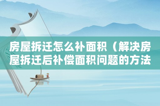 房屋拆遷怎么補面積（解決房屋拆遷后補償面積問題的方法）