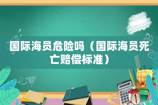 國際海員危險嗎（國際海員死亡賠償標準）