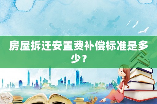 房屋拆遷安置費補償標準是多少？