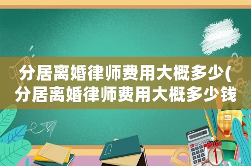 分居離婚律師費(fèi)用大概多少(分居離婚律師費(fèi)用大概多少錢(qián))