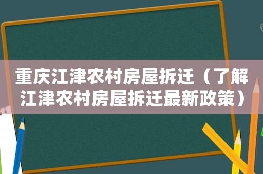 重慶江津農村房屋拆遷（了解江津農村房屋拆遷最新政策）