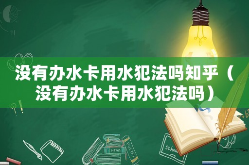沒有辦水卡用水犯法嗎知乎（沒有辦水卡用水犯法嗎）