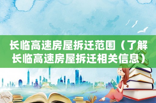 長臨高速房屋拆遷范圍（了解長臨高速房屋拆遷相關信息）