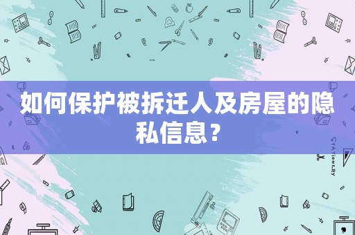 如何保護被拆遷人及房屋的隱私信息？