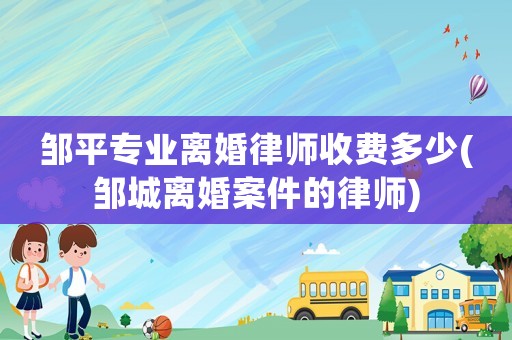鄒平專業離婚律師收費多少(鄒城離婚案件的律師)