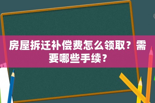 房屋拆遷補償費怎么領取？需要哪些手續？