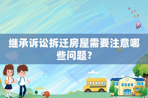 繼承訴訟拆遷房屋需要注意哪些問(wèn)題？